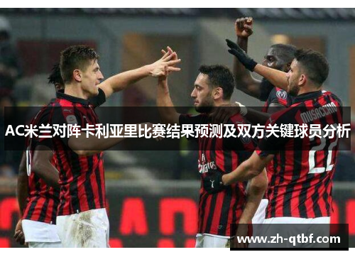 AC米兰对阵卡利亚里比赛结果预测及双方关键球员分析 AC米兰对阵卡利亚里比赛结果预测及双方关键球员分析