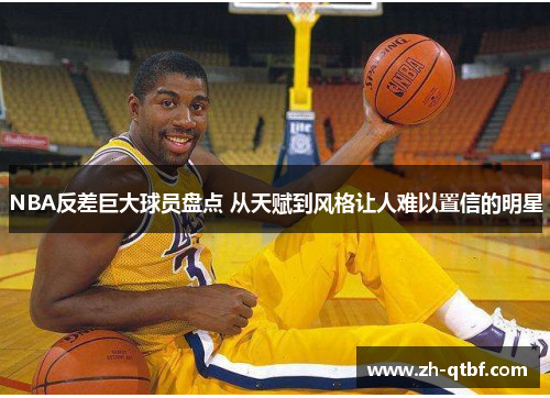 NBA反差巨大球员盘点 从天赋到风格让人难以置信的明星 NBA反差巨大球员盘点 从天赋到风格让人难以置信的明星