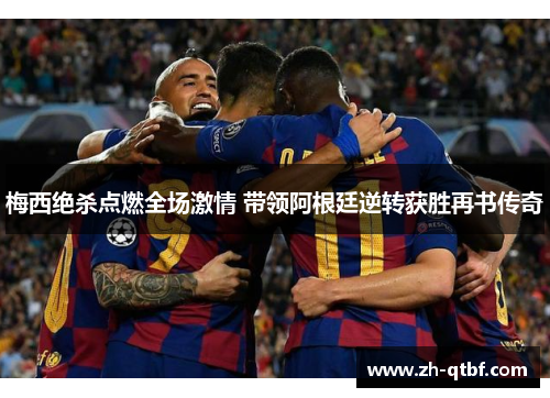 梅西绝杀点燃全场激情 带领阿根廷逆转获胜再书传奇 梅西绝杀点燃全场激情 带领阿根廷逆转获胜再书传奇