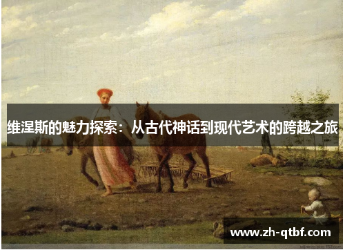 维涅斯的魅力探索:从古代神话到现代艺术的跨越之旅 维涅斯的魅力探索:从古代神话到现代艺术的跨越之旅