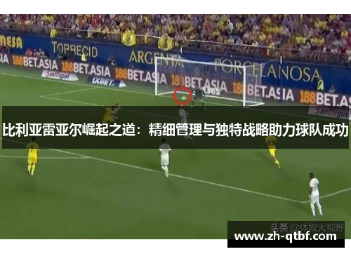 比利亚雷亚尔崛起之道:精细管理与独特战略助力球队成功 比利亚雷亚尔崛起之道:精细管理与独特战略助力球队成功