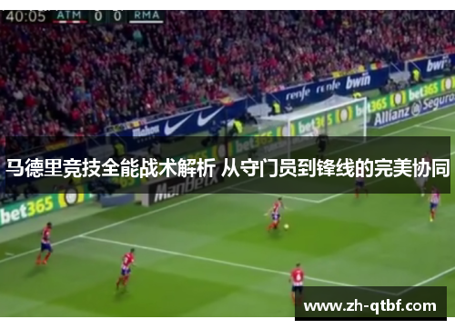 马德里竞技全能战术解析 从守门员到锋线的完美协同 马德里竞技全能战术解析 从守门员到锋线的完美协同