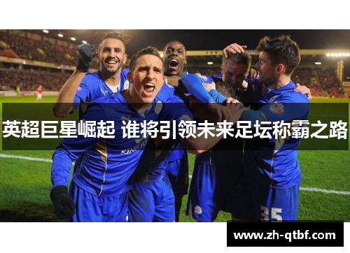 英超巨星崛起 谁将引领未来足坛称霸之路 英超巨星崛起 谁将引领未来足坛称霸之路