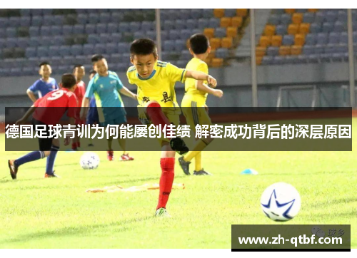 德国足球青训为何能屡创佳绩 解密成功背后的深层原因 德国足球青训为何能屡创佳绩 解密成功背后的深层原因
