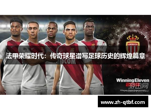 法甲荣耀时代:传奇球星谱写足球历史的辉煌篇章 法甲荣耀时代:传奇球星谱写足球历史的辉煌篇章