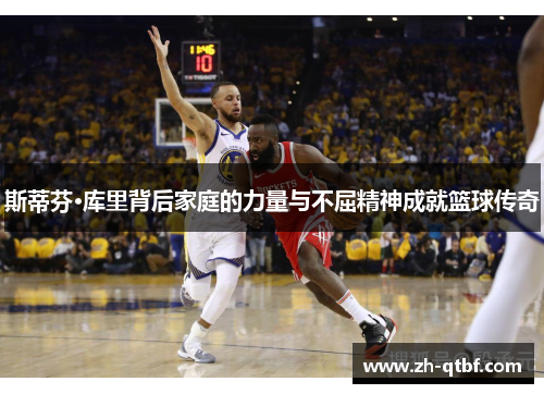 斯蒂芬·库里背后家庭的力量与不屈精神成就篮球传奇 斯蒂芬·库里背后家庭的力量与不屈精神成就篮球传奇