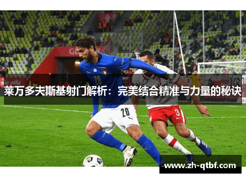 莱万多夫斯基射门解析:完美结合精准与力量的秘诀 莱万多夫斯基射门解析:完美结合精准与力量的秘诀