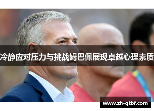 冷静应对压力与挑战姆巴佩展现卓越心理素质 冷静应对压力与挑战姆巴佩展现卓越心理素质