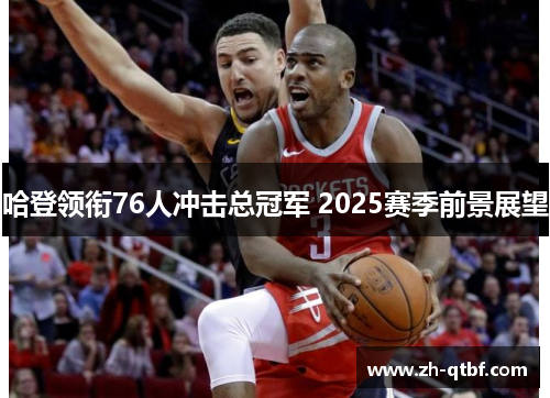 哈登领衔76人冲击总冠军 2025赛季前景展望 哈登领衔76人冲击总冠军 2025赛季前景展望