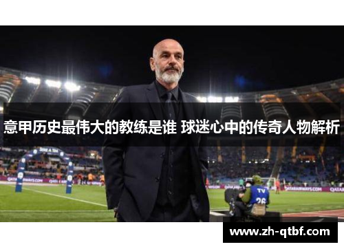 意甲历史最伟大的教练是谁 球迷心中的传奇人物解析 意甲历史最伟大的教练是谁 球迷心中的传奇人物解析