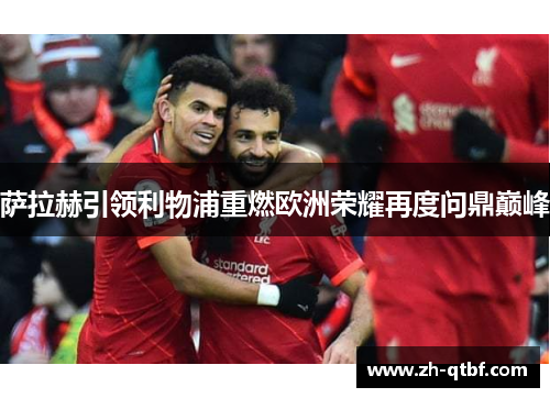 萨拉赫引领利物浦重燃欧洲荣耀再度问鼎巅峰 萨拉赫引领利物浦重燃欧洲荣耀再度问鼎巅峰