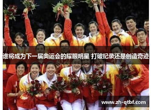 谁将成为下一届奥运会的耀眼明星 打破纪录还是创造奇迹 谁将成为下一届奥运会的耀眼明星 打破纪录还是创造奇迹
