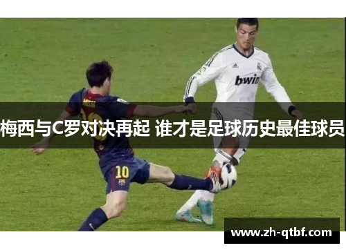 梅西与C罗对决再起 谁才是足球历史最佳球员 梅西与C罗对决再起 谁才是足球历史最佳球员