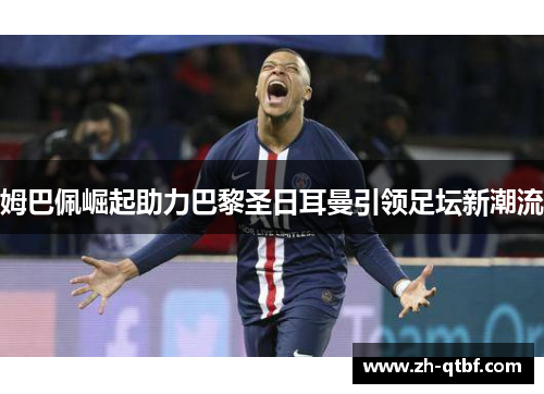 姆巴佩崛起助力巴黎圣日耳曼引领足坛新潮流 姆巴佩崛起助力巴黎圣日耳曼引领足坛新潮流