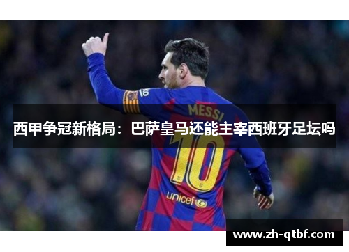 西甲争冠新格局:巴萨皇马还能主宰西班牙足坛吗 西甲争冠新格局:巴萨皇马还能主宰西班牙足坛吗