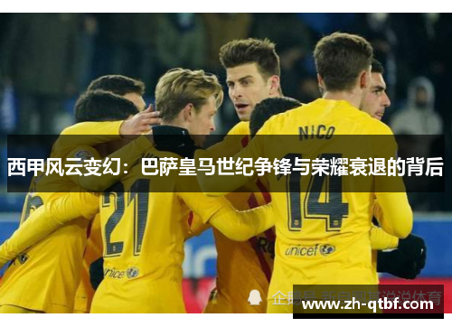 西甲风云变幻:巴萨皇马世纪争锋与荣耀衰退的背后 西甲风云变幻:巴萨皇马世纪争锋与荣耀衰退的背后
