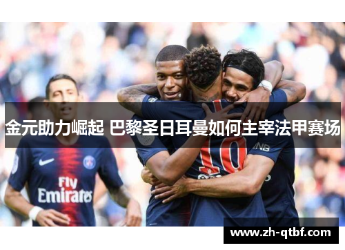 金元助力崛起 巴黎圣日耳曼如何主宰法甲赛场 金元助力崛起 巴黎圣日耳曼如何主宰法甲赛场
