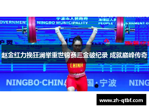 赵金红力挽狂澜举重世锦赛三金破纪录 成就巅峰传奇 赵金红力挽狂澜举重世锦赛三金破纪录 成就巅峰传奇