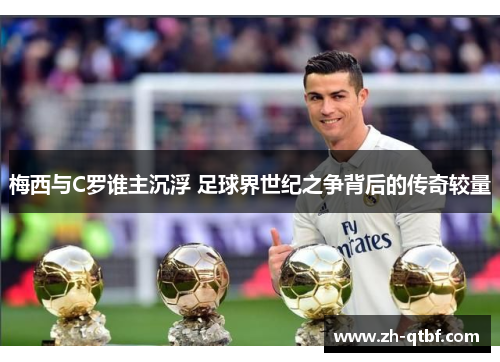 梅西与C罗谁主沉浮 足球界世纪之争背后的传奇较量 梅西与C罗谁主沉浮 足球界世纪之争背后的传奇较量