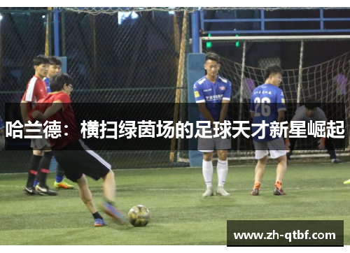 哈兰德:横扫绿茵场的足球天才新星崛起 哈兰德:横扫绿茵场的足球天才新星崛起