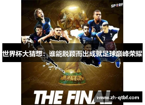 世界杯大猜想:谁能脱颖而出成就足球巅峰荣耀 世界杯大猜想:谁能脱颖而出成就足球巅峰荣耀