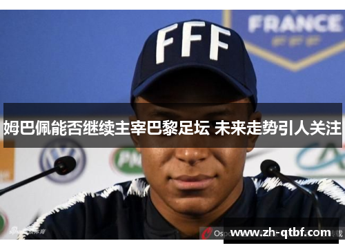 姆巴佩能否继续主宰巴黎足坛 未来走势引人关注 姆巴佩能否继续主宰巴黎足坛 未来走势引人关注