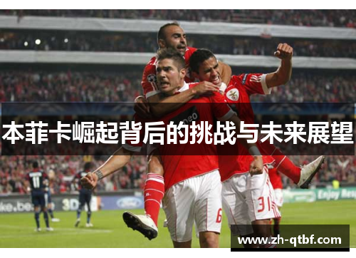 本菲卡崛起背后的挑战与未来展望 本菲卡崛起背后的挑战与未来展望