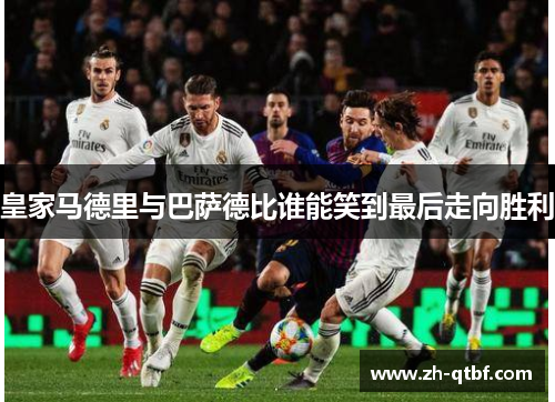 皇家马德里与巴萨德比谁能笑到最后走向胜利