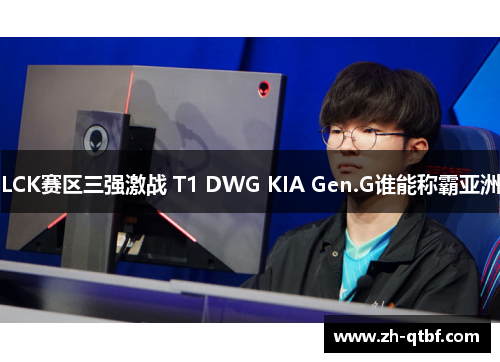 LCK赛区三强激战 T1 DWG KIA Gen.G谁能称霸亚洲 LCK赛区三强激战 T1 DWG KIA Gen.G谁能称霸亚洲
