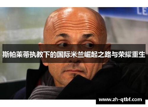 斯帕莱蒂执教下的国际米兰崛起之路与荣耀重生 斯帕莱蒂执教下的国际米兰崛起之路与荣耀重生