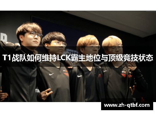 T1战队如何维持LCK霸主地位与顶级竞技状态 T1战队如何维持LCK霸主地位与顶级竞技状态