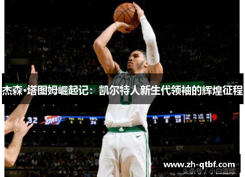杰森·塔图姆崛起记：凯尔特人新生代领袖的辉煌征程