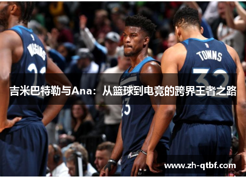 吉米巴特勒与Ana:从篮球到电竞的跨界王者之路 吉米巴特勒与Ana:从篮球到电竞的跨界王者之路