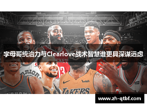 字母哥统治力与Clearlove战术智慧谁更具深谋远虑 字母哥统治力与Clearlove战术智慧谁更具深谋远虑