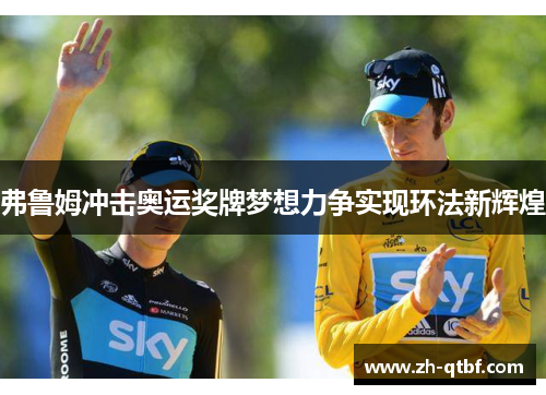 弗鲁姆冲击奥运奖牌梦想力争实现环法新辉煌 弗鲁姆冲击奥运奖牌梦想力争实现环法新辉煌