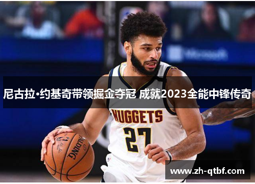 尼古拉·约基奇带领掘金夺冠 成就2023全能中锋传奇 尼古拉·约基奇带领掘金夺冠 成就2023全能中锋传奇