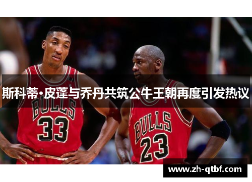 斯科蒂·皮蓬与乔丹共筑公牛王朝再度引发热议 斯科蒂·皮蓬与乔丹共筑公牛王朝再度引发热议