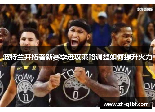 波特兰开拓者新赛季进攻策略调整如何提升火力 波特兰开拓者新赛季进攻策略调整如何提升火力