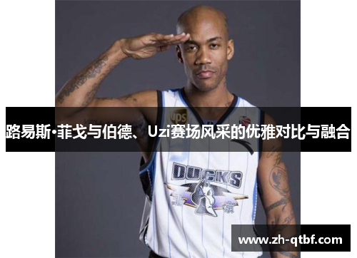 路易斯·菲戈与伯德、Uzi赛场风采的优雅对比与融合 路易斯·菲戈与伯德、Uzi赛场风采的优雅对比与融合