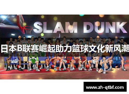 日本B联赛崛起助力篮球文化新风潮 日本B联赛崛起助力篮球文化新风潮