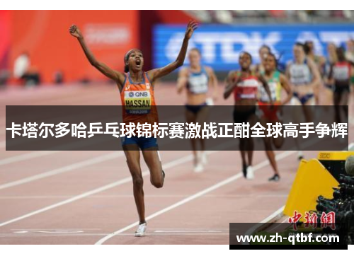 卡塔尔多哈乒乓球锦标赛激战正酣全球高手争辉 卡塔尔多哈乒乓球锦标赛激战正酣全球高手争辉