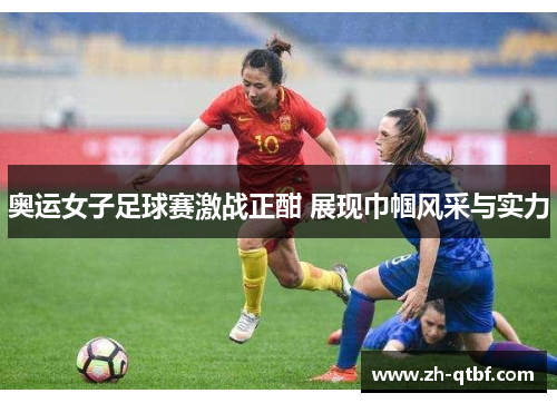 奥运女子足球赛激战正酣 展现巾帼风采与实力 奥运女子足球赛激战正酣 展现巾帼风采与实力