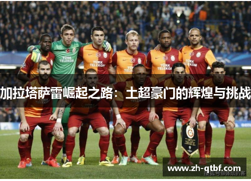 加拉塔萨雷崛起之路:土超豪门的辉煌与挑战 加拉塔萨雷崛起之路:土超豪门的辉煌与挑战