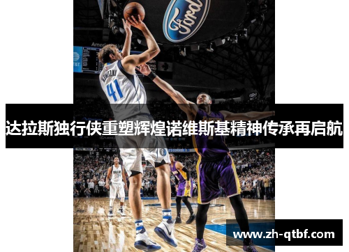 达拉斯独行侠重塑辉煌诺维斯基精神传承再启航 达拉斯独行侠重塑辉煌诺维斯基精神传承再启航