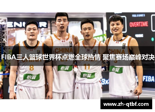 FIBA三人篮球世界杯点燃全球热情 聚焦赛场巅峰对决 FIBA三人篮球世界杯点燃全球热情 聚焦赛场巅峰对决