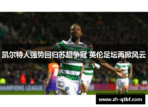 凯尔特人强势回归苏超争冠 英伦足坛再掀风云 凯尔特人强势回归苏超争冠 英伦足坛再掀风云
