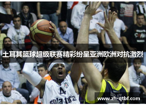 土耳其篮球超级联赛精彩纷呈亚洲欧洲对抗激烈 土耳其篮球超级联赛精彩纷呈亚洲欧洲对抗激烈