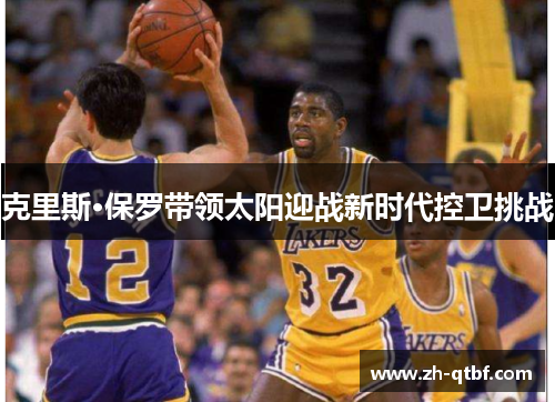 克里斯·保罗带领太阳迎战新时代控卫挑战 克里斯·保罗带领太阳迎战新时代控卫挑战