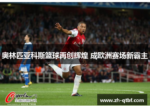 奥林匹亚科斯篮球再创辉煌 成欧洲赛场新霸主 奥林匹亚科斯篮球再创辉煌 成欧洲赛场新霸主