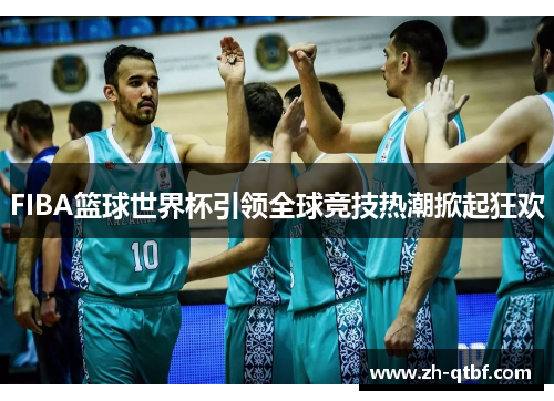 FIBA篮球世界杯引领全球竞技热潮掀起狂欢